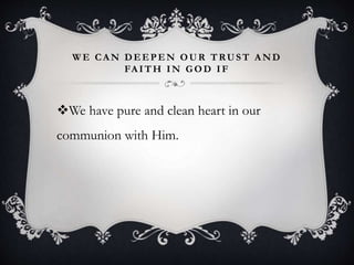 W E CA N DEEPEN OUR TRUST A ND
FA ITH IN GOD IF
We have pure and clean heart in our
communion with Him.
 