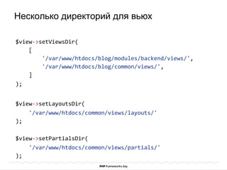 $view->setViewsDir(
[
'/var/www/htdocs/blog/modules/backend/views/',
'/var/www/htdocs/blog/common/views/',
]
);
$view->setLayoutsDir(
'/var/www/htdocs/common/views/layouts/'
);
$view->setPartialsDir(
'/var/www/htdocs/common/views/partials/'
);
Несколько директорий для вьюх
 