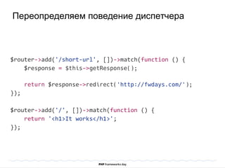 $router->add('/short-url', [])->match(function () {
$response = $this->getResponse();
return $response->redirect('http://fwdays.com/');
});
$router->add('/', [])->match(function () {
return '<h1>It works</h1>';
});
Переопределяем поведение диспетчера
 