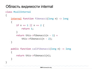 class McallInternal
{
internal function fibonacci(long n) -> long
{
if n == 1 || n == 2 {
return 1;
}
return this->fibonacci(n - 1) +
this->fibonacci(n - 2);
}
public function callFibonacci(long n) -> long
{
return this->fibonacci(n);
}
}
Область видимости internal
 