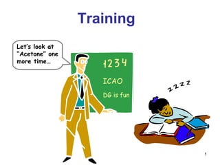 1
Training
Let’s look at
“Acetone” one
more time…
ICAO
DG is fun
 