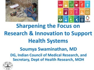 Sharpening the Focus on
Research & Innovation to Support
Health Systems
Soumya Swaminathan, MD
DG, Indian Council of Medical Research, and
Secretary, Dept of Health Research, MOH
 