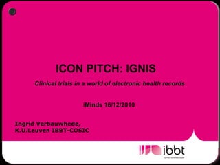 ICON PITCH: IGNIS    Clinical trials in a world of electronic health records  iMinds 16/12/2010 Ingrid Verbauwhede,  K.U.Leuven IBBT-COSIC 