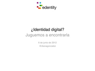 ¿Identidad digital?
Juguemos a encontrarla
      6 de junio de 2012
      @dianagonzalez
 