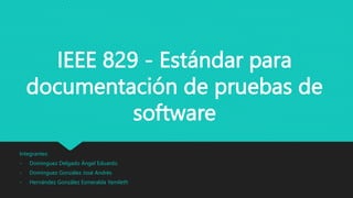 IEEE 829 - Estándar para
documentación de pruebas de
software
Integrantes:
- Domínguez Delgado Ángel Eduardo
- Domínguez González José Andrés
- Hernández González Esmeralda Yamileth
 