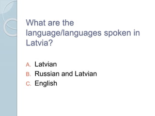 What are the
language/languages spoken in
Latvia?
A. Latvian
B. Russian and Latvian
C. English
 