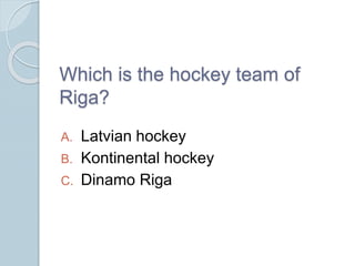 Which is the hockey team of
Riga?
A. Latvian hockey
B. Kontinental hockey
C. Dinamo Riga
 