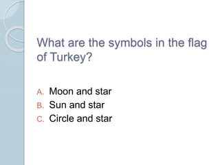 What are the symbols in the flag
of Turkey?
A. Moon and star
B. Sun and star
C. Circle and star
 