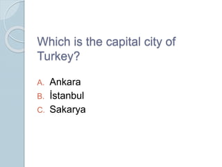 Which is the capital city of
Turkey?
A. Ankara
B. İstanbul
C. Sakarya
 
