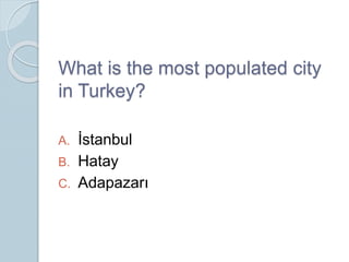 What is the most populated city
in Turkey?
A. İstanbul
B. Hatay
C. Adapazarı
 