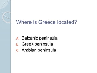 Where is Greece located?
A. Balcanic peninsula
B. Greek peninsula
C. Arabian peninsula
 