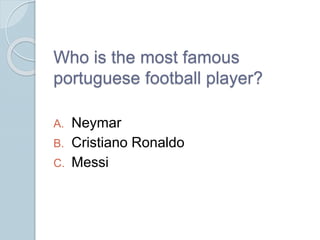 Who is the most famous
portuguese football player?
A. Neymar
B. Cristiano Ronaldo
C. Messi
 