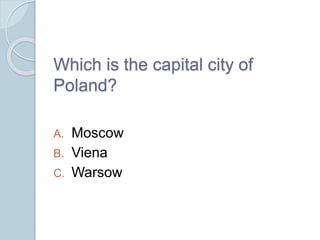 Which is the capital city of
Poland?
A. Moscow
B. Viena
C. Warsow
 