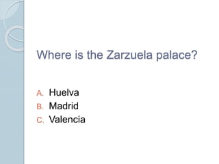 Where is the Zarzuela palace?
A. Huelva
B. Madrid
C. Valencia
 