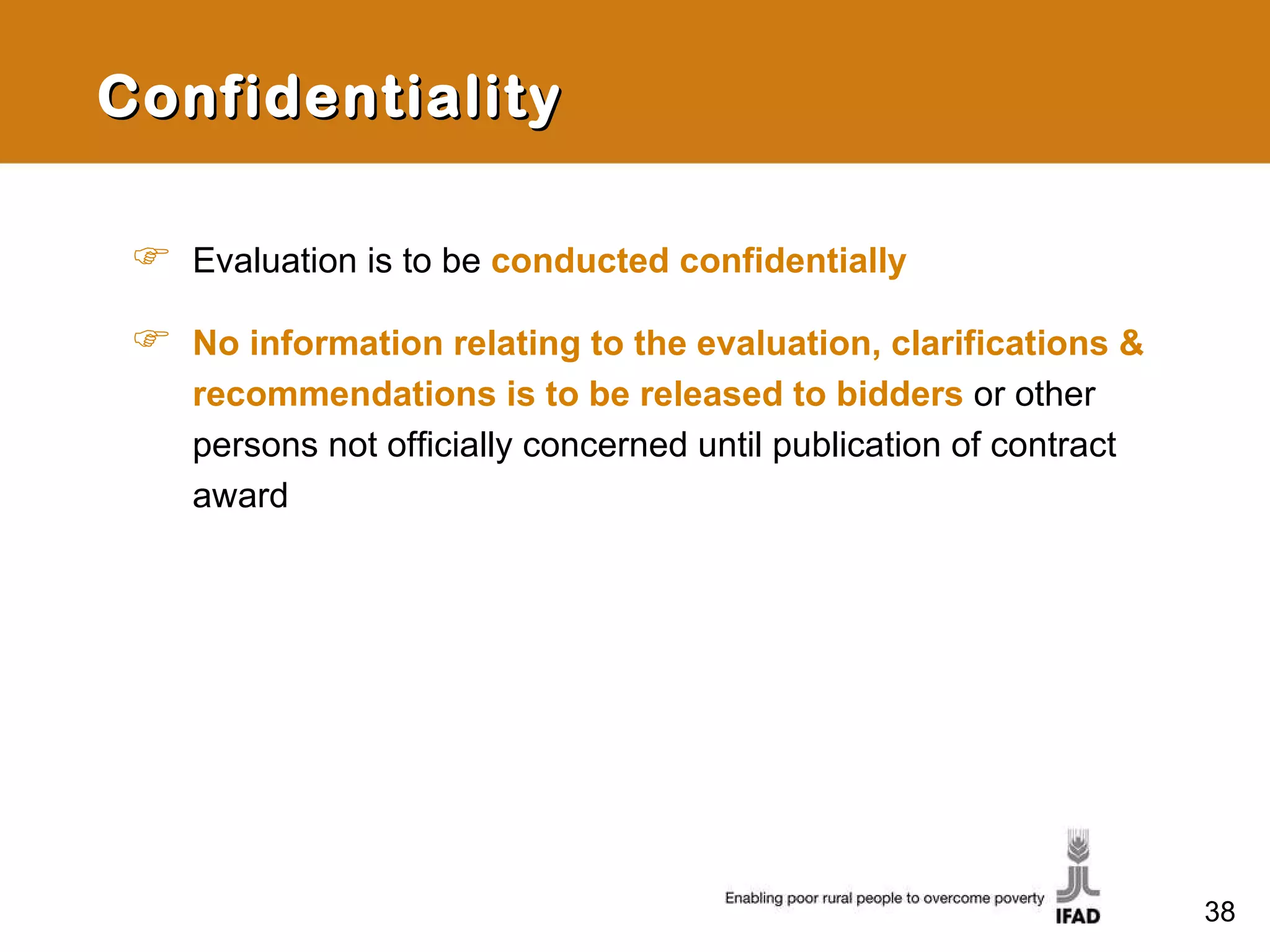 Confidentiality Evaluation is to be  conducted confidentially No information relating to the evaluation, clarifications & recommendations is to be released to bidders  or other persons not officially concerned until publication of contract award 