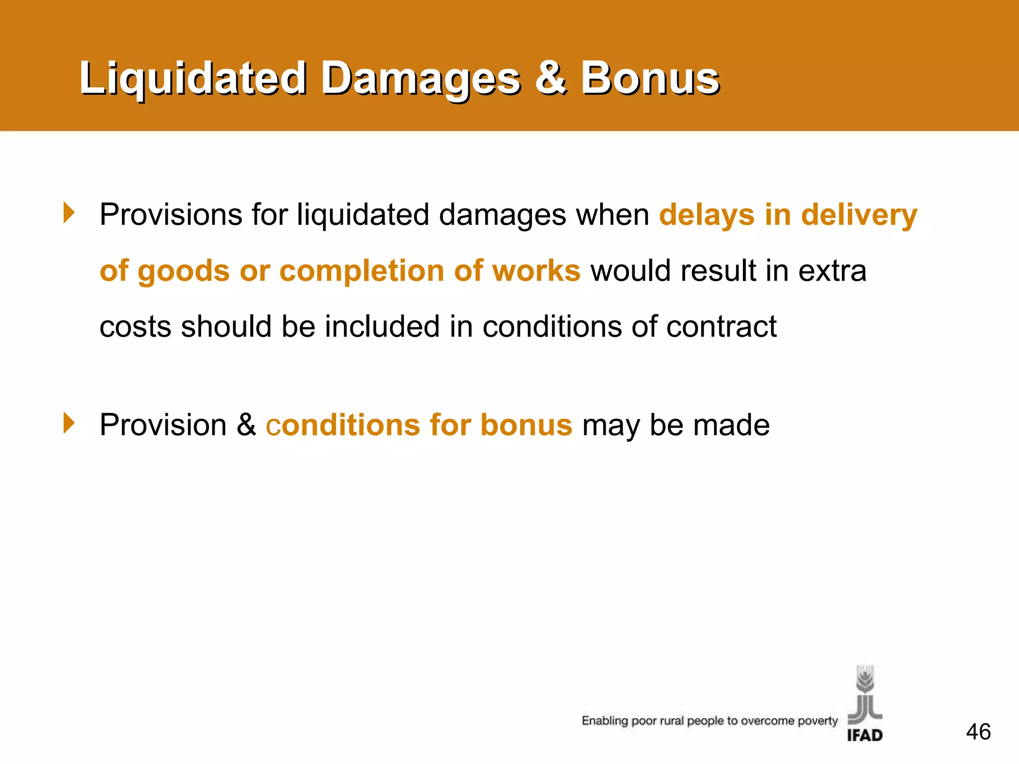 Liquidated Damages & Bonus Provisions for liquidated damages when  delays in delivery of goods or completion of works  would result in extra costs should be included in conditions of contract Provision &  c onditions for bonus   may be made 