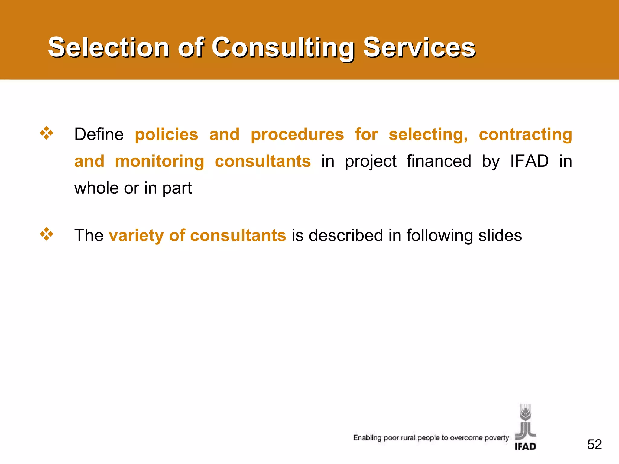 Selection of Consulting Services Define  policies and procedures for selecting, contracting and monitoring consultants   in project financed by IFAD in whole or in part  The  variety of consultants   is described in following slides 