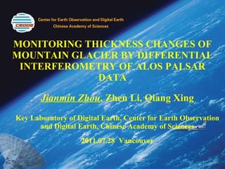 MONITORING THICKNESS CHANGES OF MOUNTAIN GLACIER BY DIFFERENTIAL INTERFEROMETRY OF ALOS PALSAR DATA Jianmin Zhou , Zhen Li, Qiang Xing Key Laboratory of Digital Earth, Center for Earth Observation and Digital Earth, Chinese Academy of Sciences 2011.07.28  Vancouver 
