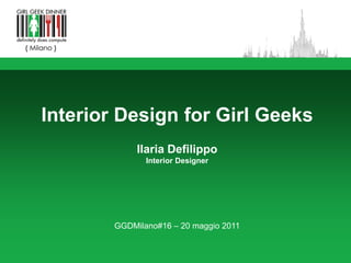 Interior Design for Girl Geeks
             Ilaria Defilippo
               Interior Designer




        GGDMilano#16 – 20 maggio 2011
 