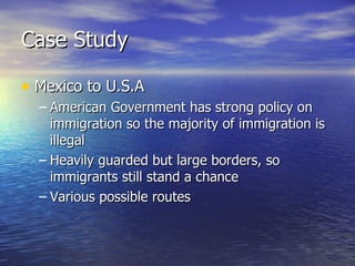 Case Study <ul><li>Mexico to U.S.A </li></ul><ul><ul><li>American Government has strong policy on immigration so the major...