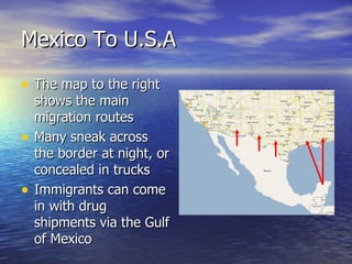 Mexico To U.S.A <ul><li>The map to the right shows the main migration routes </li></ul><ul><li>Many sneak across the borde...