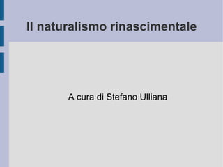 Il naturalismo rinascimentale A cura di Stefano Ulliana 