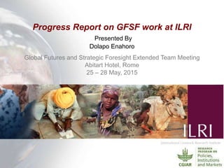 Progress Report on GFSF work at ILRI
Presented By
Dolapo Enahoro
Global Futures and Strategic Foresight Extended Team Meeting
Abitart Hotel, Rome
25 – 28 May, 2015
 