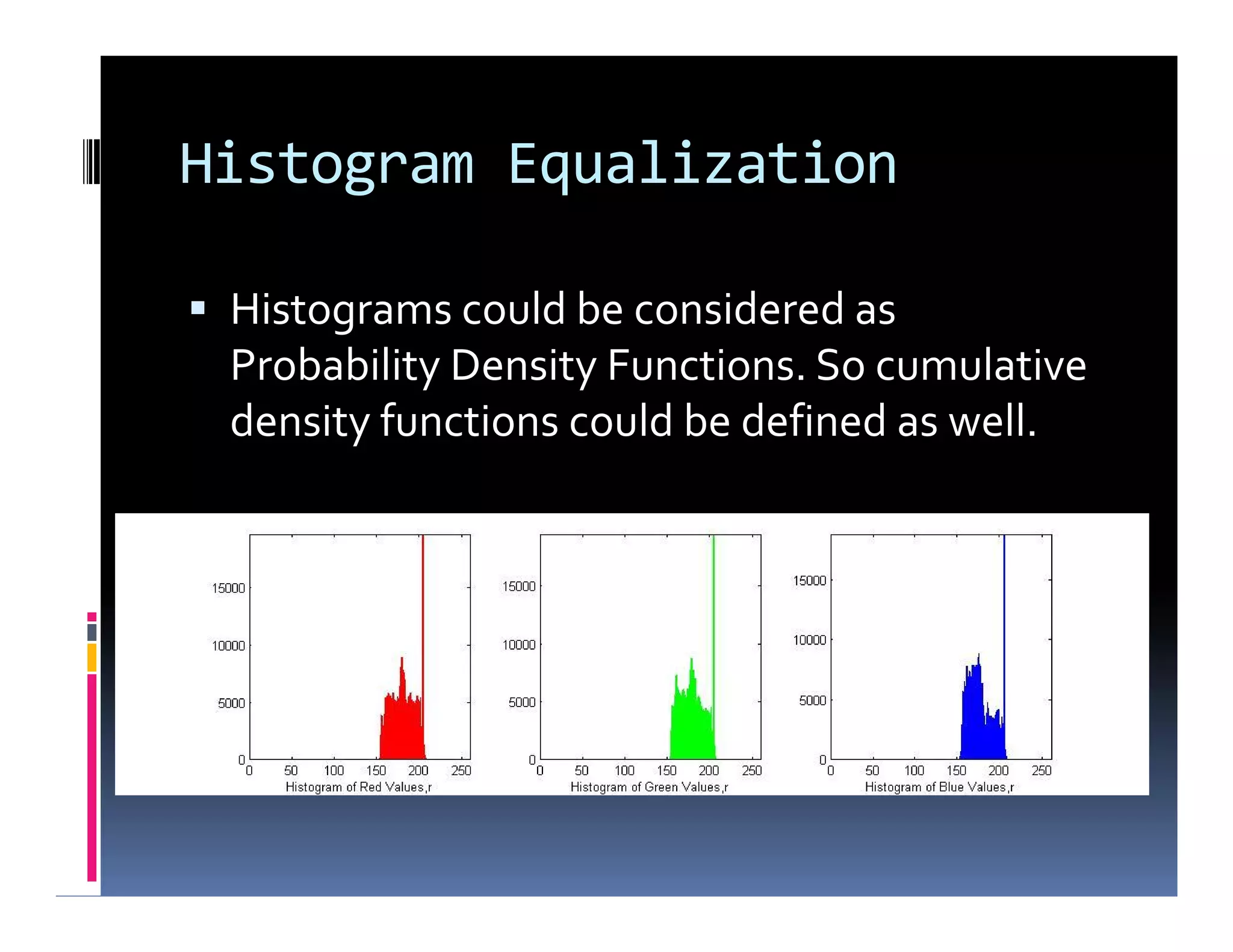 Histogram Equalization
 Histograms could be considered as
Probability Density Functions. So cumulative
density functions could be defined as well.
 