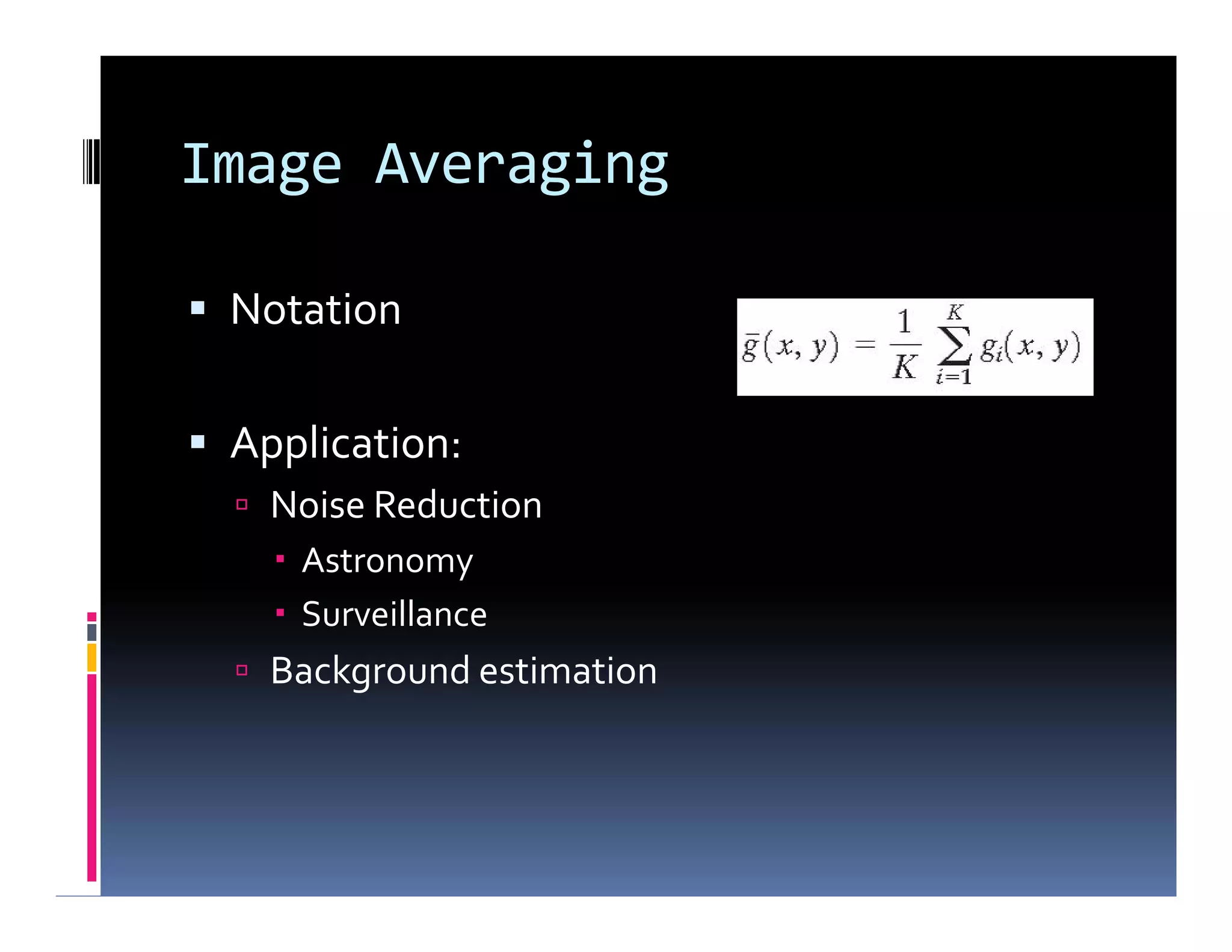 Image Averaging
 Notation
 Application:
 Noise Reduction
 Astronomy
 Surveillance
 Background estimation
 Notation
 Application:
 Noise Reduction
 Astronomy
 Surveillance
 Background estimation
 