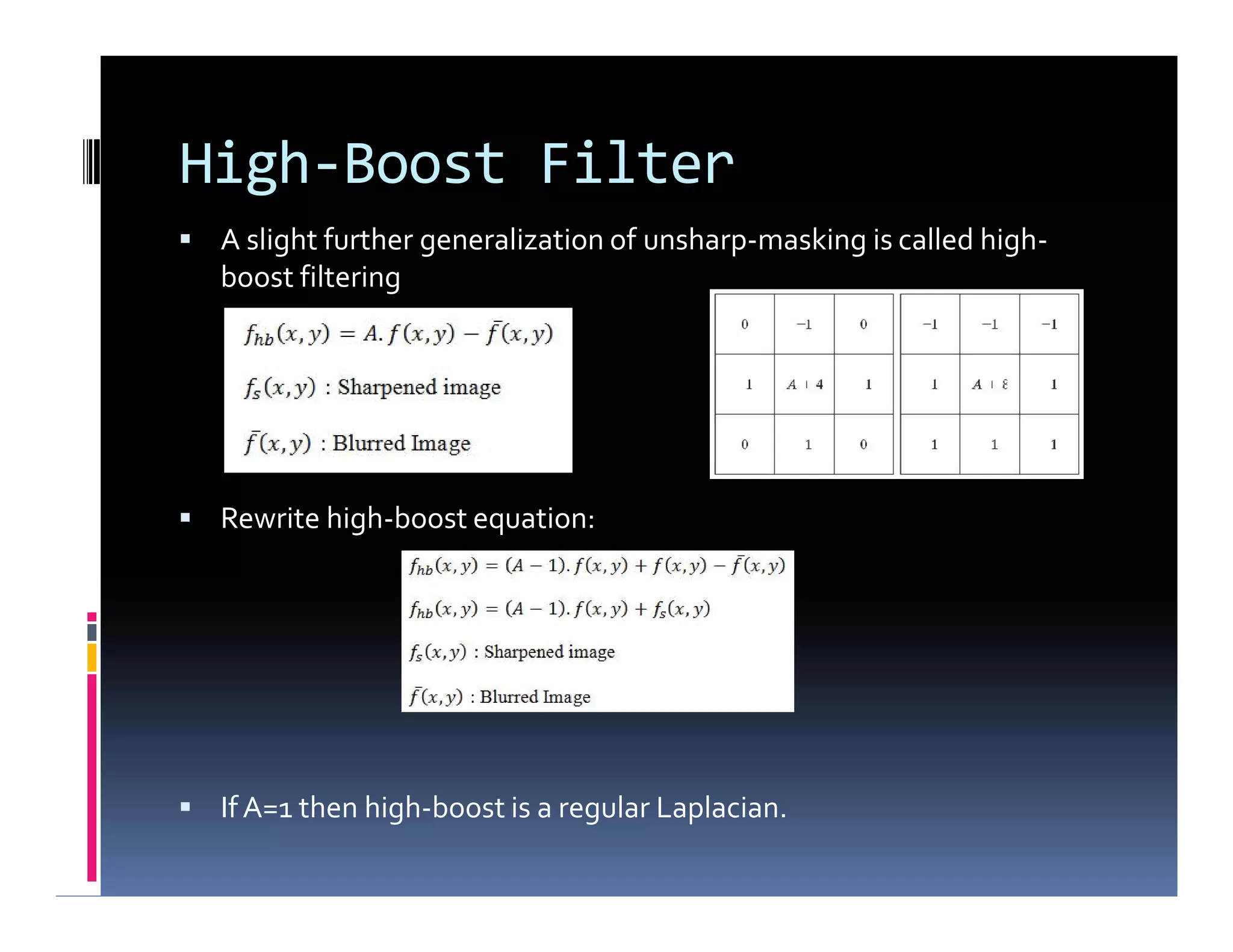 High-Boost Filter
 A slight further generalization of unsharp-masking is called high-
boost filtering
 Rewrite high-boost equation:
 IfA=1 then high-boost is a regular Laplacian.
 A slight further generalization of unsharp-masking is called high-
boost filtering
 Rewrite high-boost equation:
 IfA=1 then high-boost is a regular Laplacian.
 