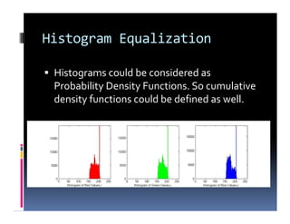 Histogram Equalization
 Histograms could be considered as
Probability Density Functions. So cumulative
density functions could be defined as well.
 
