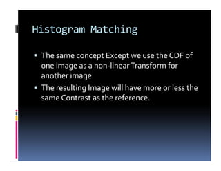 Histogram Matching
 The same concept Except we use the CDF of
one image as a non-linearTransform for
another image.
 The resulting Image will have more or less the
same Contrast as the reference.
 The same concept Except we use the CDF of
one image as a non-linearTransform for
another image.
 The resulting Image will have more or less the
same Contrast as the reference.
 