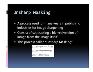 Unsharp Masking
 A process used for many years in publishing
industries for image sharpening
 Consist of subtracting a blurred version of
image from the image itself.
 This process called “unsharp Masking”
 A process used for many years in publishing
industries for image sharpening
 Consist of subtracting a blurred version of
image from the image itself.
 This process called “unsharp Masking”
 