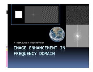 IMAGE ENHANCEMENT IN
FREQUENCY DOMAIN
A First Course in MachineVision
 
