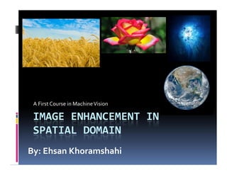 IMAGE ENHANCEMENT IN
SPATIAL DOMAIN
A First Course in MachineVision
By: Ehsan Khoramshahi
 