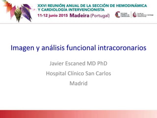 Imagen y análisis funcional intracoronarios
Javier Escaned MD PhD
Hospital Clínico San Carlos
Madrid
 
