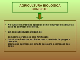No cultivo de produtos agrícolas sem o emprego de aditivos à base de químicos de síntese. Em sua substituição utilizam-se: compostos orgânicos para fertilização; bactérias e insectos auxiliares para o combate de pragas e doenças; Elementos químicos em estado puro para a correcção dos solos AGRICULTURA BIOLÓGICA CONSISTE: 