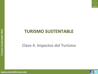 TURISMO SUSTENTABLE
Turismo Sustentable 2012




                           Clase 4. Impactos del Turismo




     www.vicenteferreyra.net
 