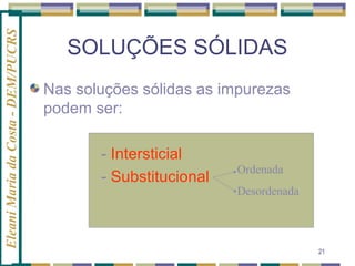 Eleani Maria da Costa - DEM/PUCRS

SOLUÇÕES SÓLIDAS
Nas soluções sólidas as impurezas
podem ser:
- Intersticial
- Substitucional

Ordenada
Desordenada

21

 