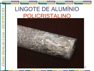 Eleani Maria da Costa - DEM/PUCRS

LINGOTE DE ALUMÍNIO
POLICRISTALINO

49

 