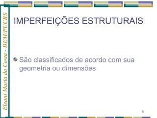 Eleani Maria da Costa - DEM/PUCRS

IMPERFEIÇÕES ESTRUTURAIS

São classificados de acordo com sua
geometria ou dimensões

6

 