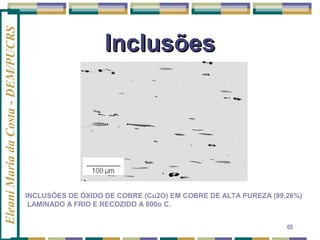 Eleani Maria da Costa - DEM/PUCRS

Inclusões

INCLUSÕES DE ÓXIDO DE COBRE (Cu2O) EM COBRE DE ALTA PUREZA (99,26%)
LAMINADO A FRIO E RECOZIDO A 800o C.
65

 