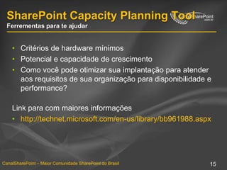 SharePoint Capacity Planning ToolFerrementas para te ajudarCritérios de hardware mínimosPotencial e capacidade de crescimentoComo você pode otimizar sua implantação para atender aos requisitos de sua organização para disponibilidade e performance? Link para com maiores informaçõeshttp://technet.microsoft.com/en-us/library/bb961988.aspx