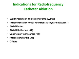 Indications for Radiofrequency
             Catheter Ablation

•   Wolff-Parkinson-White Syndrome (WPW)
•   Atrioventricular Nodal Reentrant Tachycardia (AVNRT)
•   Atrial Flutter
•   Atrial Fibrillation (AF)
•   Ventricular Tachycardia (VT)
•   Atrial Tachycardia (AT)
•   Others
 
