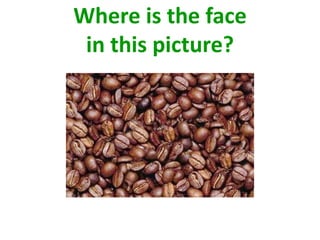 Where is the face
 in this picture?
 