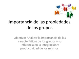 Importancia de las propiedades
        de los grupos
  Objetivo: Analizar la importancia de las
    características de los grupos y su
       influencia en la integración y
      productividad de los mismos.
 