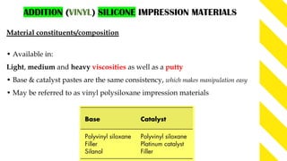 Material constituents/composition
• Available in:
Light, medium and heavy viscosities as well as a putty
• Base & catalyst pastes are the same consistency, which makes manipulation easy
• May be referred to as vinyl polysiloxane impression materials
 
