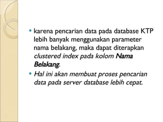 karena pencarian data pada database KTP lebih banyak menggunakan parameter nama belakang, maka dapat  diterapkan   clustered index pada kolom  Nama Belakang . Hal ini akan membuat proses pencarian data pada server database lebih cepat.  
