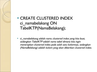 CREATE CLUSTERED INDEX ci_namabelakang ON TabelKTP(NamaBelakang);  ci_namabelakang adalah nama  clustered index yang kita buat, sedangkan TabelKTP adalah nama tabel dimana kita ingin menerapkan clustered index pada salah satu kolomnya, sedangkan (NamaBelakang) adalah kolom yang akan diberikan clustered index.  