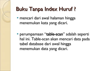 Buku Tanpa Index Huruf ? mencari dari awal halaman hingga menemukan kata yang  di cari. perumpamaan  “ table-scan ”  adalah seperti hal ini. Table-scan akan mencari data pada tabel database dari awal hingga menemukan data yang dicari.  